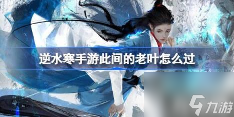 逆水寒手游此间的老叶怎么过（此间的老叶攻略）