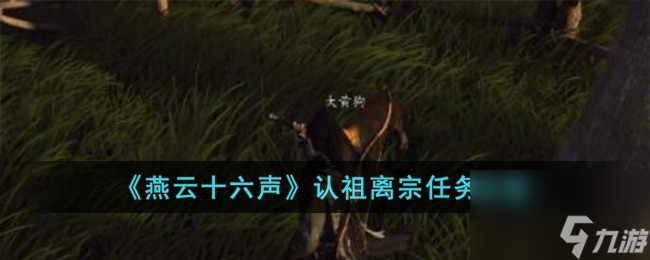 燕云十六声认祖离宗任务怎么完成-认祖离宗任务攻略