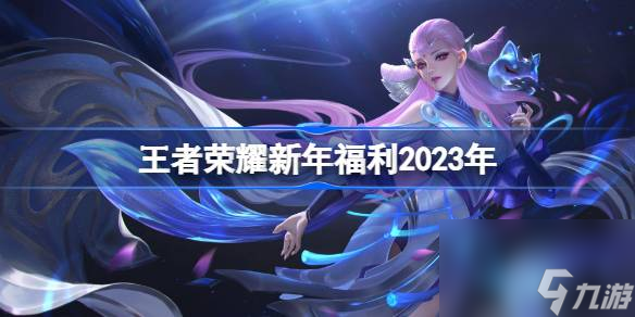 王者荣耀新年福利有哪些,王者荣耀新年福利2023年怎么领