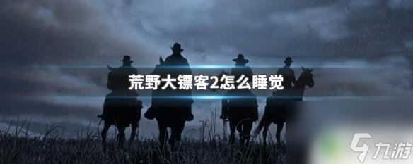 荒野大镖客2过夜 荒野大镖客2睡觉有什么好处