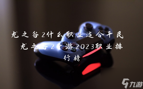 龙之谷2什么职业适合平民 龙之谷2手游2023职业排行榜