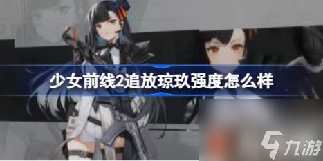 少女前线2追放琼玖强度怎么样（琼玖强度介绍）