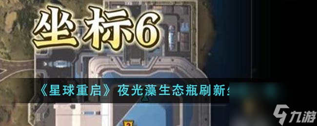 星球重启夜光藻生态瓶刷新坐标在哪里-夜光藻生态瓶刷新坐标一览
