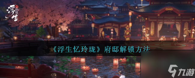 浮生忆玲珑府邸怎么解锁-府邸解锁方法