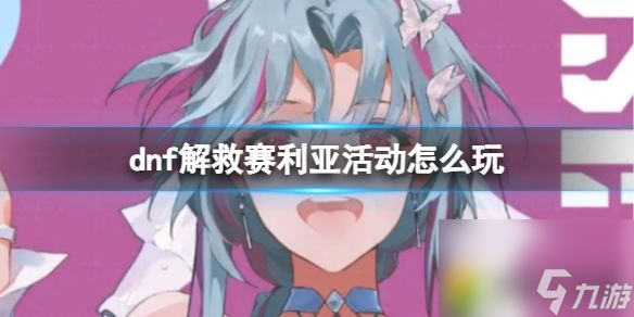dnf解救賽利亞活動(dòng)怎么玩 dnf解救賽利亞活動(dòng)玩法攻略
