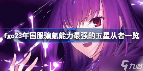 fgo23年国服骗氪能力最强的五星从者有哪些 fgo23年国服骗氪能力最强的五星从者一览