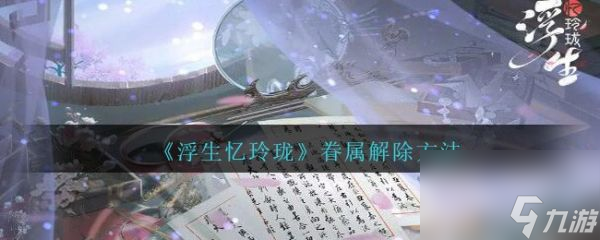 浮生忆玲珑眷属怎么解除 眷属解除方法