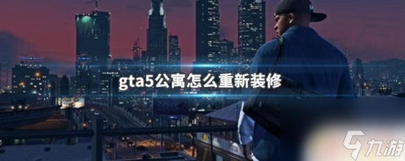 gta5公寓怎么改裝 GTA5公寓如何重新裝修