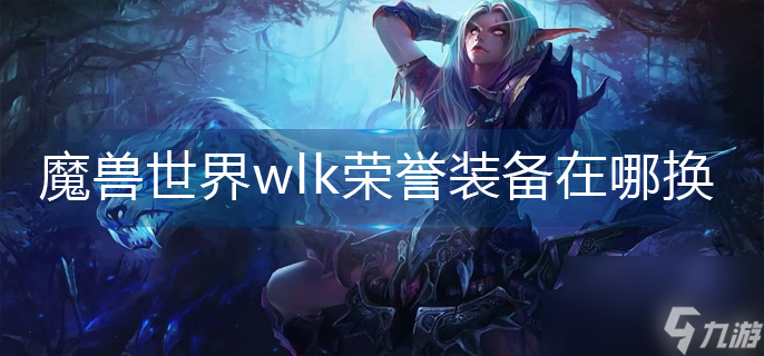 魔兽世界wlk荣誉装备怎么获取（wlk荣誉装备兑换详细指南）