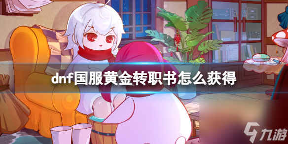 热游攻略-dnf国服黄金转职书怎么获得-dnf国服