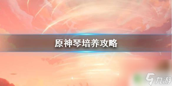 原神中的琴如何培养 琴培养攻略及心得分享