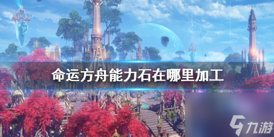 《命运方舟》能力石加工在哪里介绍