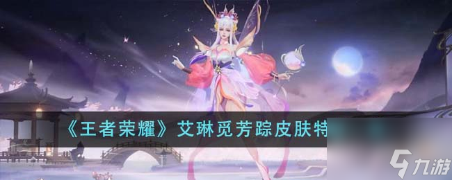 王者荣耀艾琳觅芳踪皮肤特效如何样-艾琳觅芳踪皮肤特效介绍「已分享」