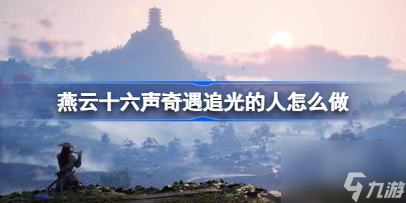 <a id='link_pop' class='keyword-tag' href='https://www.9game.cn/yyslskfsjwx/'>燕云十六声</a>奇遇追光的人怎么做,燕云十六声奇遇追光的人攻略