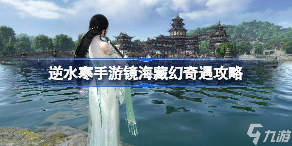 逆水寒手游镜海藏幻怎么做 逆水寒手游镜海藏幻奇遇攻略