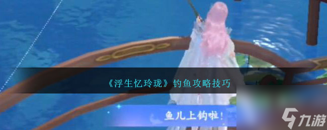 浮生忆玲珑钓鱼怎么操作-浮生忆玲珑钓鱼攻略技巧