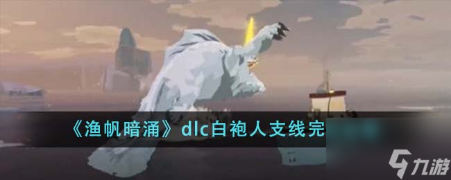 渔帆暗涌dlc白袍人支线完成攻略