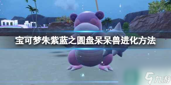单机攻略《宝可梦朱紫》蓝之圆盘呆呆兽进化方法