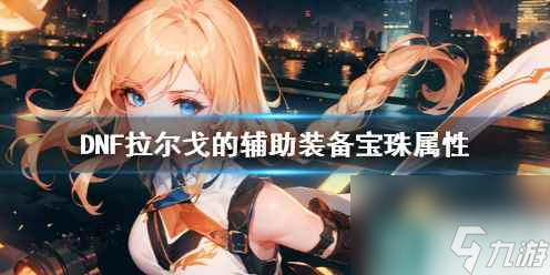 单机攻略《DNF》拉尔戈的辅助装备宝珠属性一览