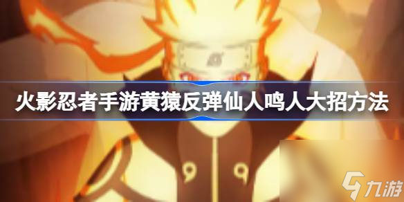 火影忍者手游黄猿反弹仙人鸣人大招方法