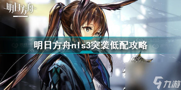 明日方舟nls3突袭怎么过(明日方舟nls3突袭低配攻略)「专家说」