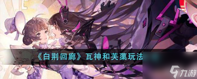 白荆回廊瓦神和芙蕖哪个厉害-瓦神和芙蕖玩法介绍