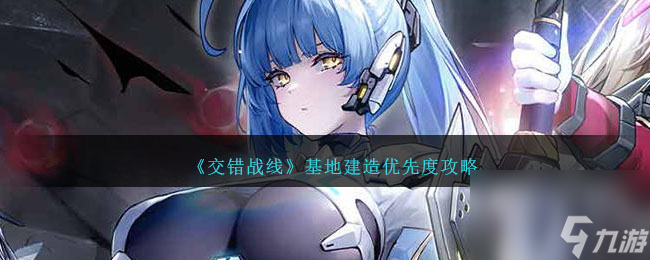 交错战线基地建造优先度攻略-交错战线基地建造优先度是什么样的