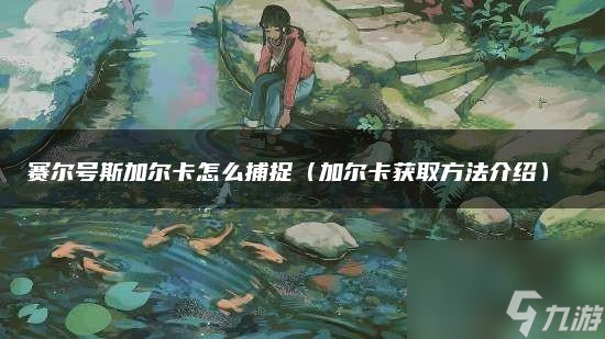 賽爾號(hào)斯加爾卡怎么獲?。ㄙ悹柼?hào)斯加爾卡捕捉教程）