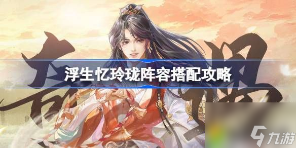 浮生忆玲珑阵容怎么搭配-浮生忆玲珑阵容搭配攻略