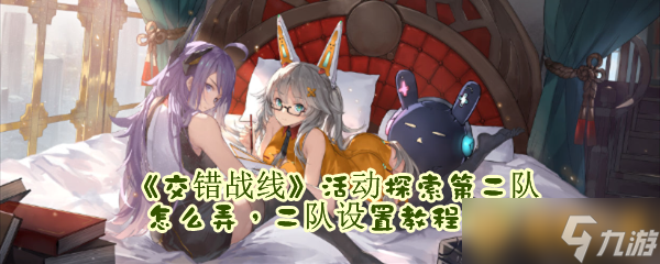《交错战线》活动探索第二队怎么弄，二队设置教程攻略