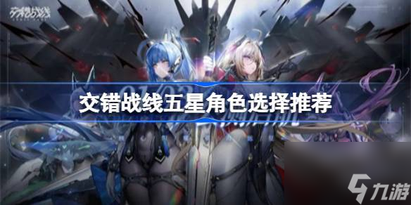 <a id='link_pop' class='keyword-tag' href='https://www.9game.cn/jiaocuozhanxian/'>交错战线</a>五星角色选哪个好,交错战线五星角色选择推荐