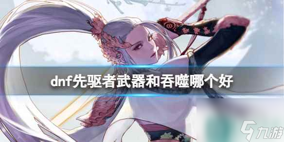 單機攻略《dnf》先驅(qū)者武器和吞噬介紹