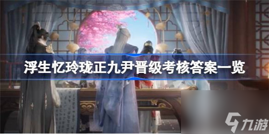 浮生忆玲珑正九尹晋级考核答案是哪些 浮生忆玲珑正九尹晋级考核答案分享