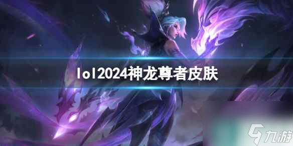 单机攻略《lol》2024神龙尊者皮肤一览