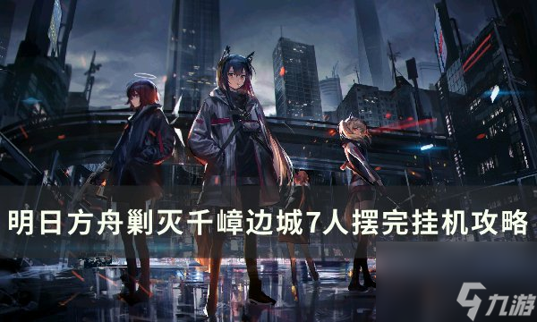 《明日<a linkid=377991>方舟</a>》剿滅千嶂邊城怎么過 剿滅千嶂邊城7人擺完掛機攻略