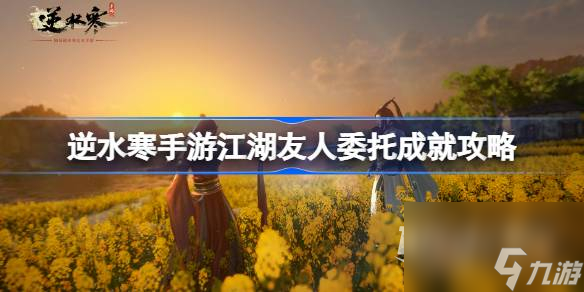 《<a id='link_pop' class='keyword-tag' href='https://www.9game.cn/nishuihan1/'>逆水寒手游</a>》江湖友人委托成就攻略