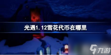 光遇1.12雪花代币在哪里（1月12日宴会节活动代币收集攻略）