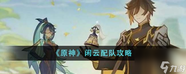 原神闲云如何配队-闲云配队攻略分享「知识库」