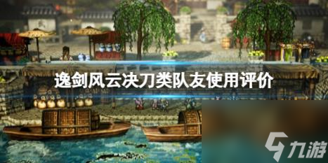 逸剑风云决刀类队友使用评价