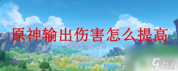 如何提升原神攻击 原神输出伤害提高攻略
