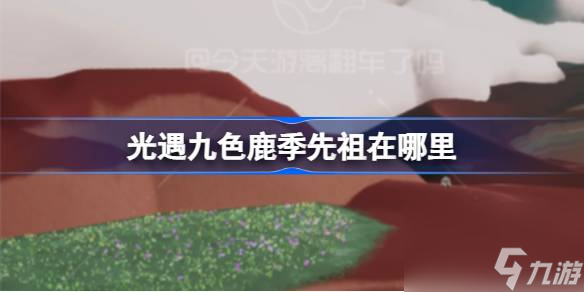 <a id='link_pop' class='keyword-tag' href='https://www.9game.cn/skygy/'>光遇</a>九色鹿季先祖在哪里,九色鹿季季节先祖位置介绍