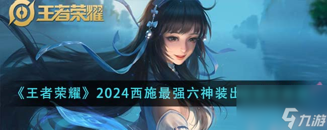 王者荣耀2024西施最强六神装出装顺序是什么-2024西施最强六神装出装顺序推荐
