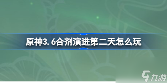 原神3.6合劑演進(jìn)第二天怎么玩 原神合劑演進(jìn)第二天配隊(duì)攻略