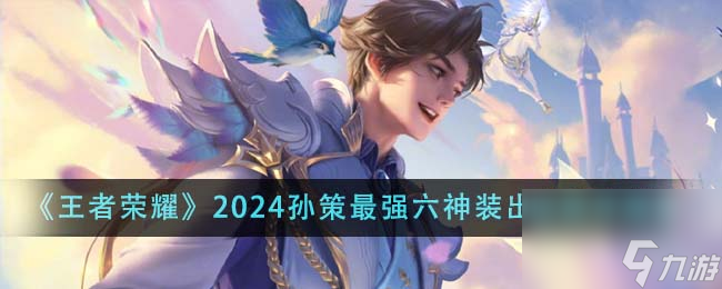 王者榮耀2024孫策最強六神裝出裝順序是什么-2024孫策最強六神裝出裝順序推薦