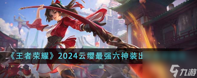 王者荣耀2024云缨最强六神装出装顺序是什么-2024云缨最强六神装出装顺序推荐