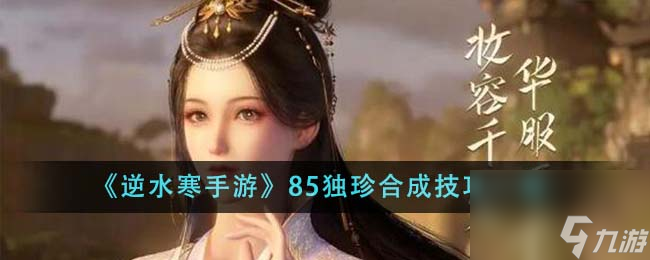 逆水寒手游85独珍合成技巧是什么-85独珍合成技巧 一览