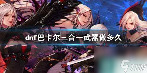《dnf》巴卡尔三合一武器制作时间介绍