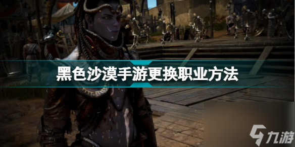 黑色沙漠手游怎么变更职业(黑色沙漠手游更换职业方法)「待收藏」