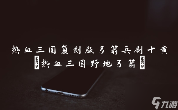 热血三国复刻版弓箭兵刷十黄 热血三国野地弓箭 