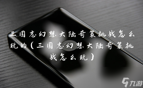 三国志幻想大陆奇策挑战怎么玩的（三国志幻想大陆奇策挑战怎么玩）